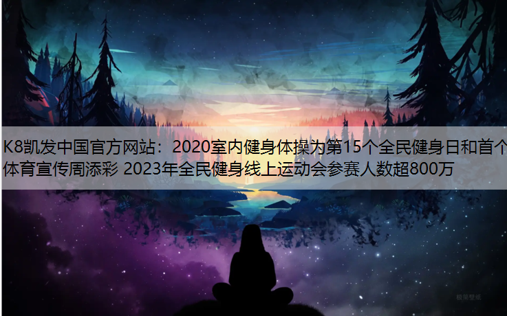 K8凯发中国官方网站：2020室内健身体操为第15个全民健身日和首个体育宣传周添彩 2023年全民健身线上运动会参赛人数